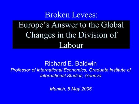Broken Levees: Europe’s Answer to the Global Changes in the Division of Labour Richard E. Baldwin Professor of International Economics, Graduate Institute.