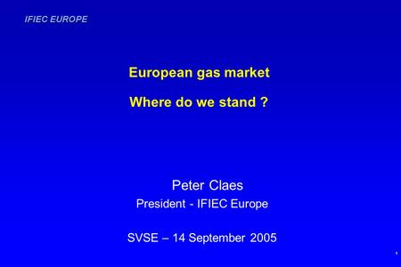 IFIEC EUROPE 1 European gas market Where do we stand ? Peter Claes President - IFIEC Europe SVSE – 14 September 2005.