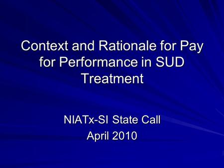 Context and Rationale for Pay for Performance in SUD Treatment NIATx-SI State Call April 2010.