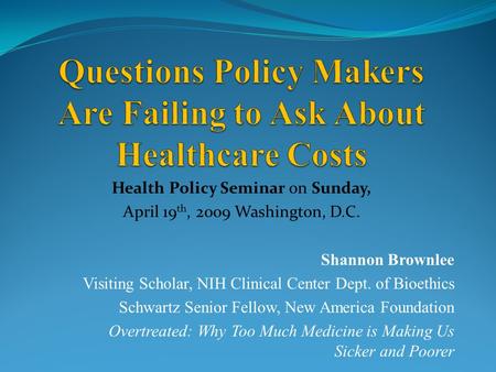 Health Policy Seminar on Sunday, April 19 th, 2009 Washington, D.C. Shannon Brownlee Visiting Scholar, NIH Clinical Center Dept. of Bioethics Schwartz.