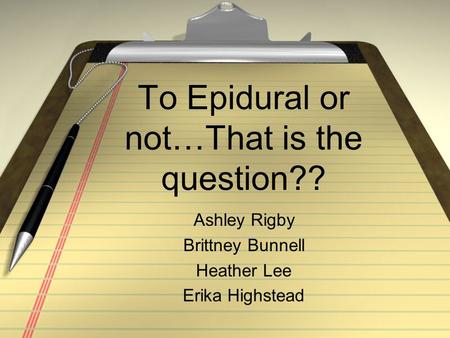 To Epidural or not…That is the question?? Ashley Rigby Brittney Bunnell Heather Lee Erika Highstead.