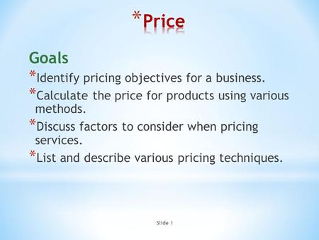 Slide 1 Goals * Identify pricing objectives for a business. * Calculate the price for products using various methods. * Discuss factors to consider when.
