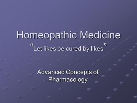 Homeopathic Medicine “ Let likes be cured by likes ” Advanced Concepts of Pharmacology.