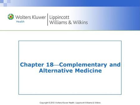 Copyright © 2012 Wolters Kluwer Health | Lippincott Williams & Wilkins Chapter 18Complementary and Alternative Medicine.