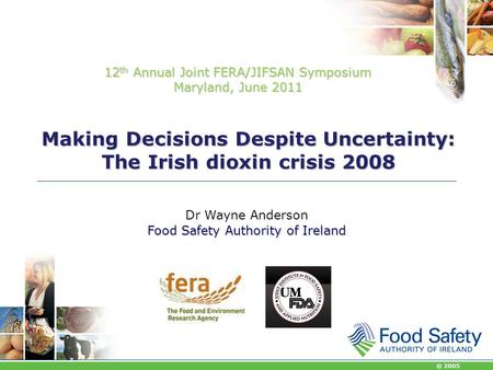 © 2005 Making Decisions Despite Uncertainty: The Irish dioxin crisis 2008 Dr Wayne Anderson Food Safety Authority of Ireland 12 th Annual Joint FERA/JIFSAN.