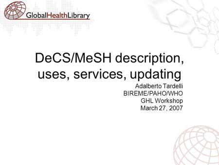 DeCS/MeSH description, uses, services, updating Adalberto Tardelli BIREME/PAHO/WHO GHL Workshop March 27, 2007.