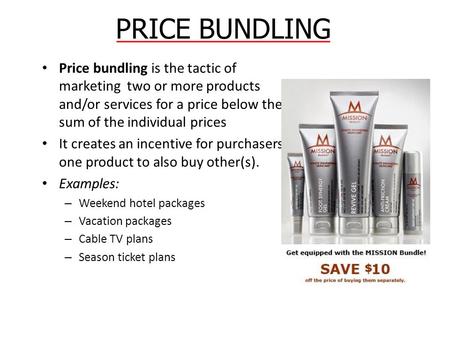 PRICE BUNDLING Price bundling is the tactic of marketing two or more products and/or services for a price below the sum of the individual prices It creates.