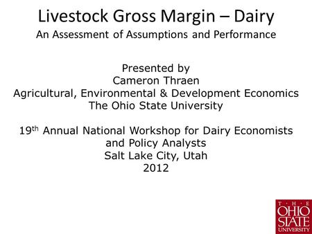Livestock Gross Margin – Dairy An Assessment of Assumptions and Performance Presented by Cameron Thraen Agricultural, Environmental & Development Economics.