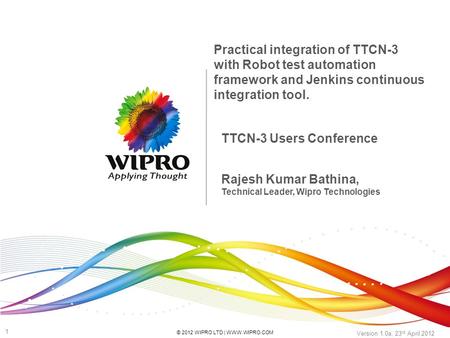 © 2012 WIPRO LTD | WWW.WIPRO.COM 1 Version 1.0a, 23 rd April 2012 TTCN-3 Users Conference Practical integration of TTCN-3 with Robot test automation framework.