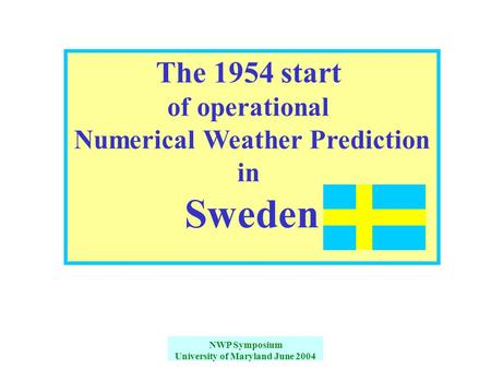 NWP Symposium University of Maryland June 2004 The 1954 start of operational Numerical Weather Prediction in Sweden.