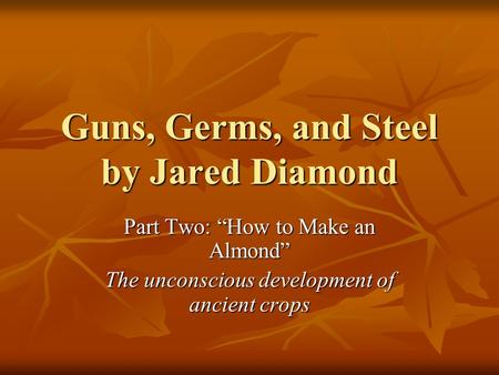 Guns, Germs, and Steel by Jared Diamond Part Two: “How to Make an Almond” The unconscious development of ancient crops.