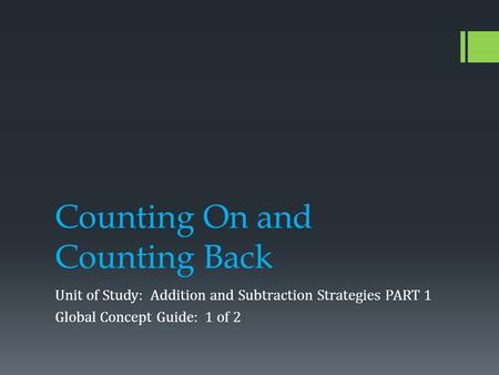 Counting On and Counting Back Unit of Study: Addition and Subtraction Strategies PART 1 Global Concept Guide: 1 of 2.