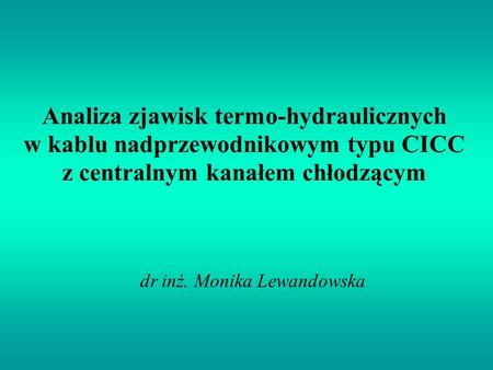 Analiza zjawisk termo-hydraulicznych w kablu nadprzewodnikowym typu CICC z centralnym kanałem chłodzącym dr inż. Monika Lewandowska.