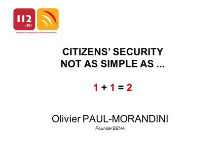 CITIZENS’ SECURITY NOT AS SIMPLE AS... 1 + 1 = 2 Olivier PAUL-MORANDINI Founder EENA.