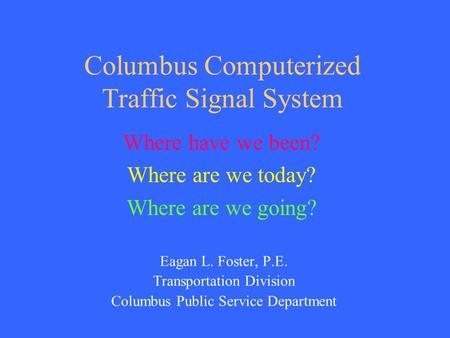 Columbus Computerized Traffic Signal System Eagan L. Foster, P.E. Transportation Division Columbus Public Service Department Where have we been? Where.
