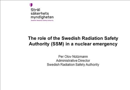 The role of the Swedish Radiation Safety Authority (SSM) in a nuclear emergency Per Olov Nützmann Administrative Director Swedish Radiation Safety Authority.