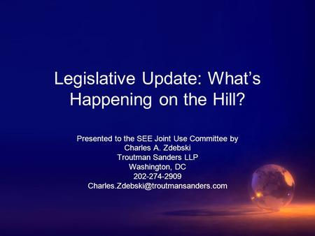 Legislative Update: What’s Happening on the Hill? Presented to the SEE Joint Use Committee by Charles A. Zdebski Troutman Sanders LLP Washington, DC 202-274-2909.