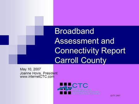 Broadband Assessment and Connectivity Report Carroll County May 10, 2007 Joanne Hovis, President www.internetCTC.com ©CTC 2007.