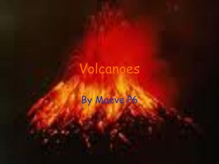 Volcanoes By Maeve P6.