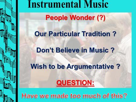 People Wonder (?) Our Particular Tradition ? Don’t Believe in Music ? Wish to be Argumentative ? QUESTION: