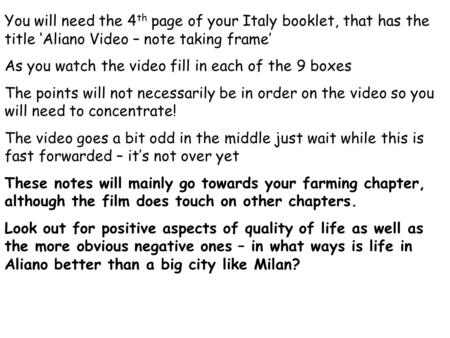 You will need the 4 th page of your Italy booklet, that has the title ‘Aliano Video – note taking frame’ As you watch the video fill in each of the 9 boxes.