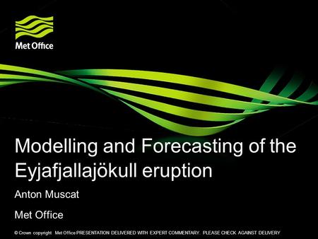 © Crown copyright Met Office PRESENTATION DELIVERED WITH EXPERT COMMENTARY. PLEASE CHECK AGAINST DELIVERY Modelling and Forecasting of the Eyjafjallajökull.