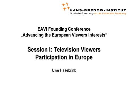 EAVI Founding Conference „Advancing the European Viewers Interests“ Session I: Television Viewers Participation in Europe Uwe Hasebrink.
