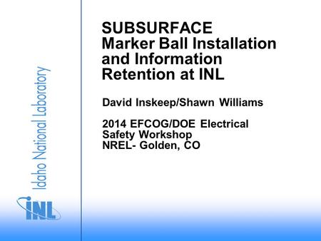SUBSURFACE Marker Ball Installation and Information Retention at INL David Inskeep/Shawn Williams 2014 EFCOG/DOE Electrical Safety Workshop NREL- Golden,