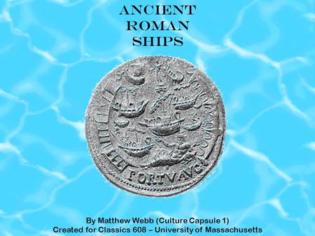 ANCIENT ROMAN SHIPS By Matthew Webb (Culture Capsule 1) Created for Classics 608 – University of Massachusetts.
