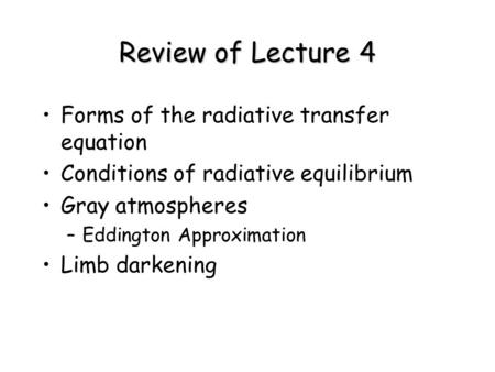 Review of Lecture 4 Forms of the radiative transfer equation Conditions of radiative equilibrium Gray atmospheres –Eddington Approximation Limb darkening.