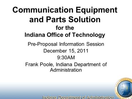 Communication Equipment and Parts Solution for the Indiana Office of Technology Pre-Proposal Information Session December 15, 2011 9:30AM Frank Poole,