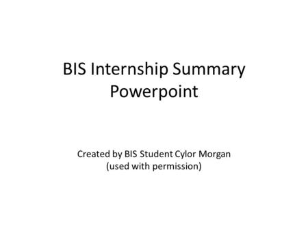 BIS Internship Summary Powerpoint Created by BIS Student Cylor Morgan (used with permission)