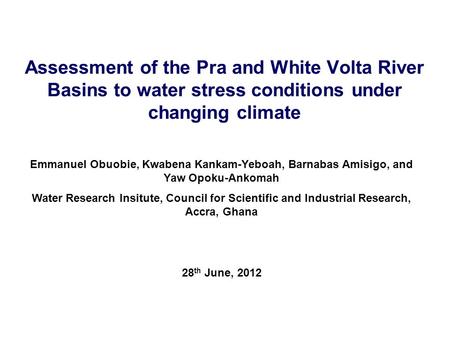 Assessment of the Pra and White Volta River Basins to water stress conditions under changing climate Emmanuel Obuobie, Kwabena Kankam-Yeboah, Barnabas.