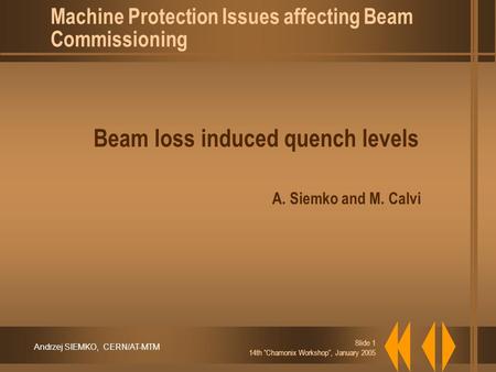 Andrzej SIEMKO, CERN/AT-MTM Slide 1 14th “Chamonix Workshop”, January 2005 Beam loss induced quench levels A. Siemko and M. Calvi Machine Protection Issues.