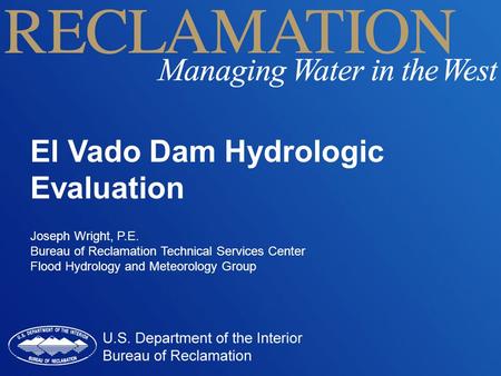 El Vado Dam Hydrologic Evaluation Joseph Wright, P.E. Bureau of Reclamation Technical Services Center Flood Hydrology and Meteorology Group.