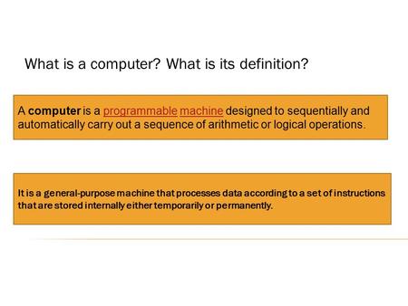 What is a computer? What is its definition? A computer is a programmable machine designed to sequentially and automatically carry out a sequence of arithmetic.