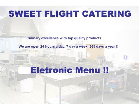 Culinary excellence with top quality products. We are open 24 hours a day, 7 day a week, 365 days a year !! Eletronic Menu !! SWEET FLIGHT CATERING.
