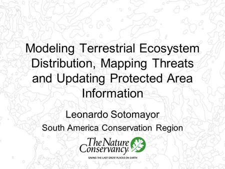 Modeling Terrestrial Ecosystem Distribution, Mapping Threats and Updating Protected Area Information Leonardo Sotomayor South America Conservation Region.