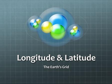 Longitude & Latitude The Earth’s Grid.