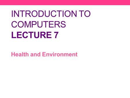 INTRODUCTION TO COMPUTERS LECTURE 7 Health and Environment.