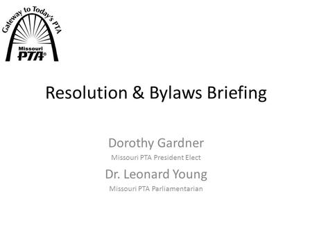 Resolution & Bylaws Briefing Dorothy Gardner Missouri PTA President Elect Dr. Leonard Young Missouri PTA Parliamentarian.