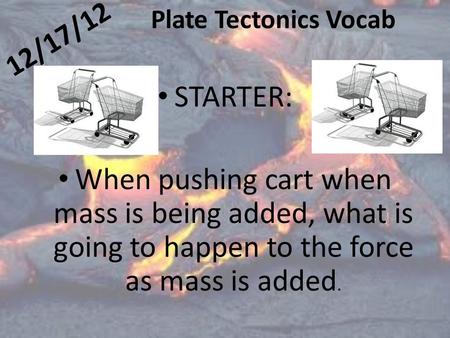 12/17/12 Plate Tectonics Vocab STARTER: When pushing cart when mass is being added, what is going to happen to the force as mass is added.