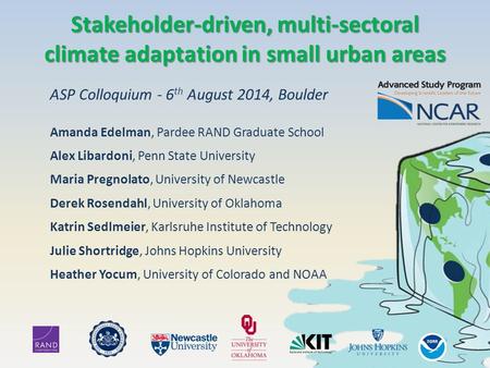 Stakeholder-driven, multi-sectoral climate adaptation in small urban areas ASP Colloquium - 6 th August 2014, Boulder Amanda Edelman, Pardee RAND Graduate.