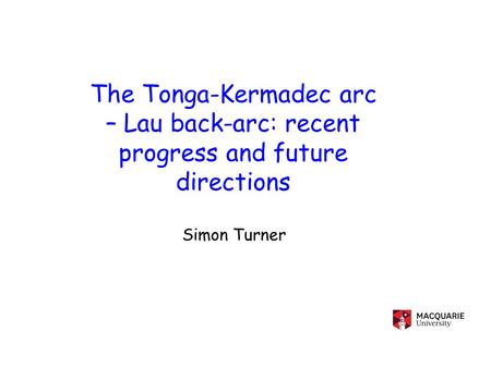 The Tonga-Kermadec arc – Lau back-arc: recent progress and future directions Simon Turner.