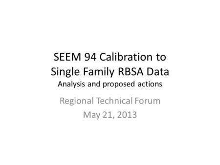 SEEM 94 Calibration to Single Family RBSA Data Analysis and proposed actions Regional Technical Forum May 21, 2013.