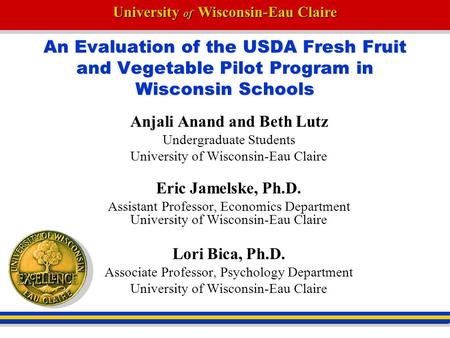 University of Wisconsin-Eau Claire An Evaluation of the USDA Fresh Fruit and Vegetable Pilot Program in Wisconsin Schools Anjali Anand and Beth Lutz Undergraduate.