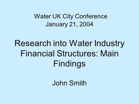 Water UK City Conference January 21, 2004 Research into Water Industry Financial Structures: Main Findings John Smith.
