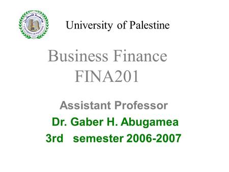 University of Palestine Assistant Professor Dr. Gaber H. Abugamea 3rd semester 2006-2007 Business Finance FINA201.