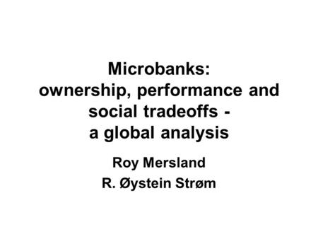 Microbanks: ownership, performance and social tradeoffs - a global analysis Roy Mersland R. Øystein Strøm.
