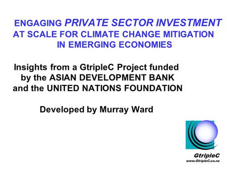ENGAGING PRIVATE SECTOR INVESTMENT AT SCALE FOR CLIMATE CHANGE MITIGATION IN EMERGING ECONOMIES Insights from a GtripleC Project funded by the ASIAN DEVELOPMENT.